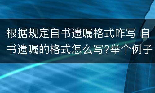 根据规定自书遗嘱格式咋写 自书遗嘱的格式怎么写?举个例子呗