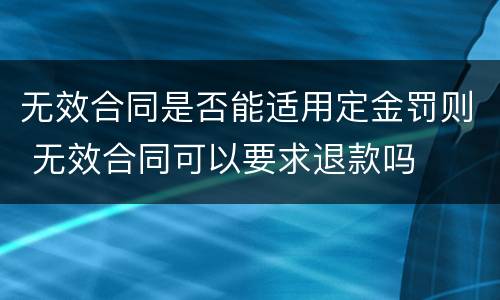 无效合同是否能适用定金罚则 无效合同可以要求退款吗