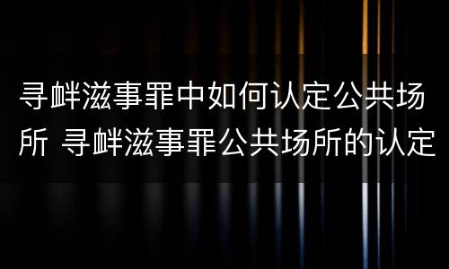 寻衅滋事罪中如何认定公共场所 寻衅滋事罪公共场所的认定