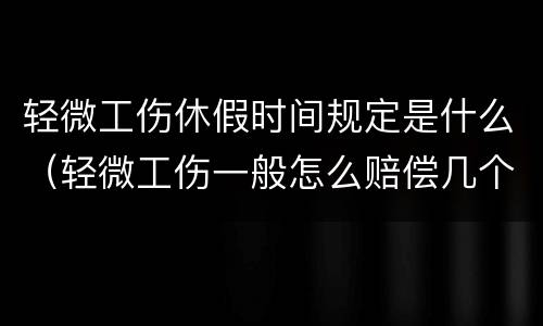 轻微工伤休假时间规定是什么（轻微工伤一般怎么赔偿几个月?）