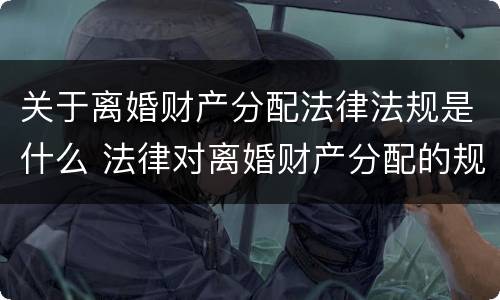 关于离婚财产分配法律法规是什么 法律对离婚财产分配的规定