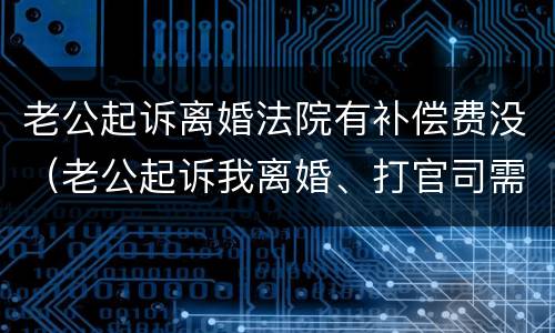 老公起诉离婚法院有补偿费没（老公起诉我离婚、打官司需要多少钱）