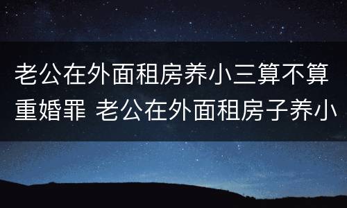 老公在外面租房养小三算不算重婚罪 老公在外面租房子养小三