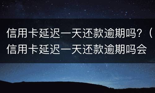 信用卡延迟一天还款逾期吗?（信用卡延迟一天还款逾期吗会怎么样）