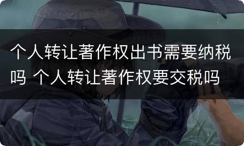 个人转让著作权出书需要纳税吗 个人转让著作权要交税吗