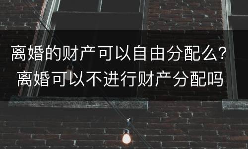 离婚的财产可以自由分配么？ 离婚可以不进行财产分配吗