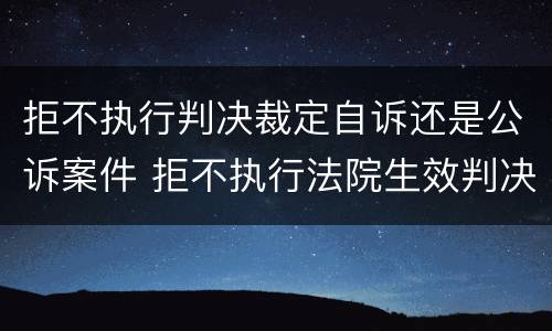 拒不执行判决裁定自诉还是公诉案件 拒不执行法院生效判决罪是自诉案件吗