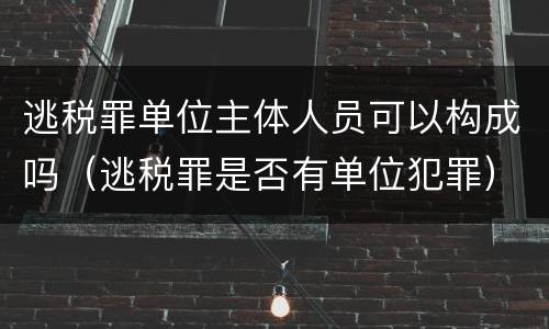 逃税罪单位主体人员可以构成吗（逃税罪是否有单位犯罪）