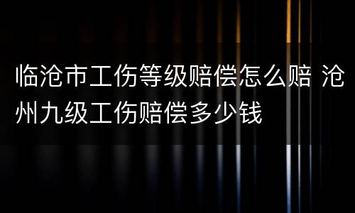 临沧市工伤等级赔偿怎么赔 沧州九级工伤赔偿多少钱