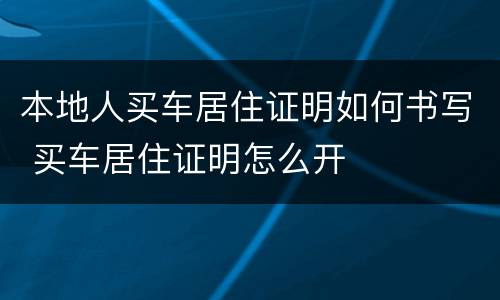 本地人买车居住证明如何书写 买车居住证明怎么开