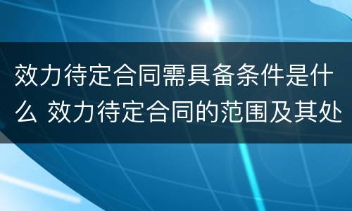 效力待定合同需具备条件是什么 效力待定合同的范围及其处理