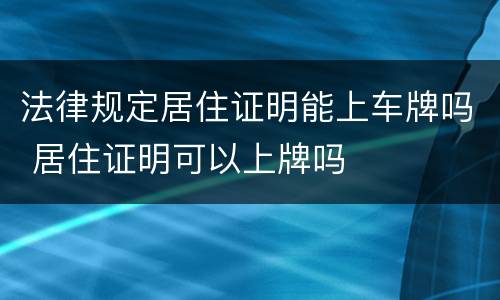 法律规定居住证明能上车牌吗 居住证明可以上牌吗