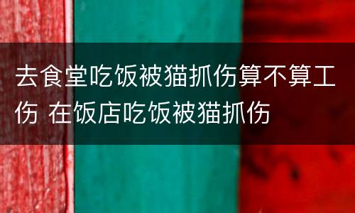 去食堂吃饭被猫抓伤算不算工伤 在饭店吃饭被猫抓伤