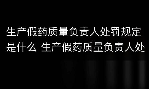 生产假药质量负责人处罚规定是什么 生产假药质量负责人处罚规定是什么