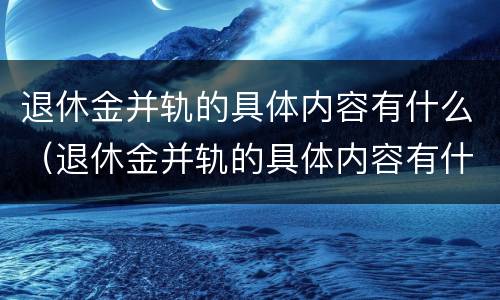 退休金并轨的具体内容有什么（退休金并轨的具体内容有什么）