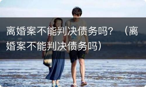 离婚案不能判决债务吗？（离婚案不能判决债务吗）