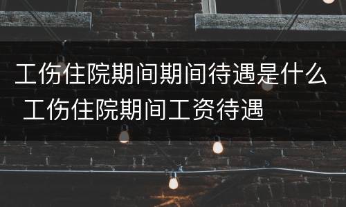 工伤住院期间期间待遇是什么 工伤住院期间工资待遇