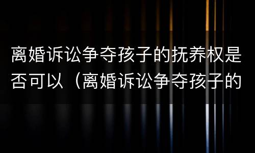 离婚诉讼争夺孩子的抚养权是否可以（离婚诉讼争夺孩子的抚养权是否可以撤销）