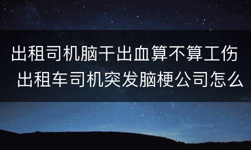 出租司机脑干出血算不算工伤 出租车司机突发脑梗公司怎么赔付