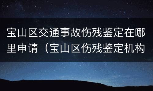 宝山区交通事故伤残鉴定在哪里申请（宝山区伤残鉴定机构）