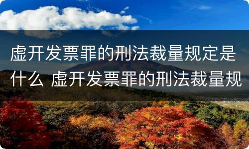 虚开发票罪的刑法裁量规定是什么 虚开发票罪的刑法裁量规定是什么