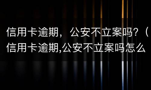 信用卡逾期，公安不立案吗?（信用卡逾期,公安不立案吗怎么办）