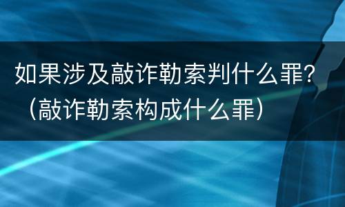 如果涉及敲诈勒索判什么罪？（敲诈勒索构成什么罪）