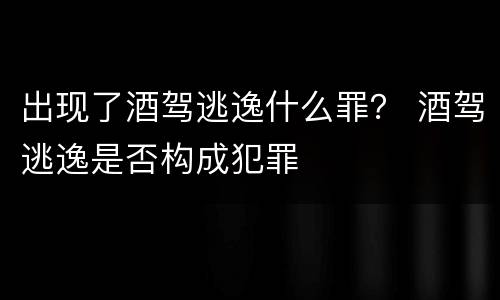 出现了酒驾逃逸什么罪？ 酒驾逃逸是否构成犯罪