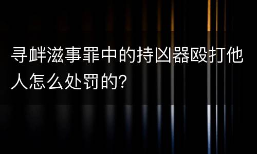 寻衅滋事罪中的持凶器殴打他人怎么处罚的？