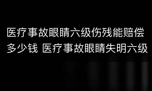 医疗事故眼睛六级伤残能赔偿多少钱 医疗事故眼睛失明六级伤残赔偿多钱