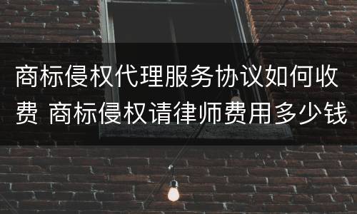 商标侵权代理服务协议如何收费 商标侵权请律师费用多少钱