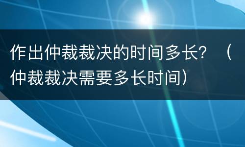 作出仲裁裁决的时间多长？（仲裁裁决需要多长时间）