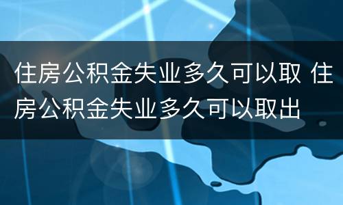 住房公积金失业多久可以取 住房公积金失业多久可以取出