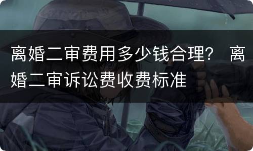 离婚二审费用多少钱合理？ 离婚二审诉讼费收费标准