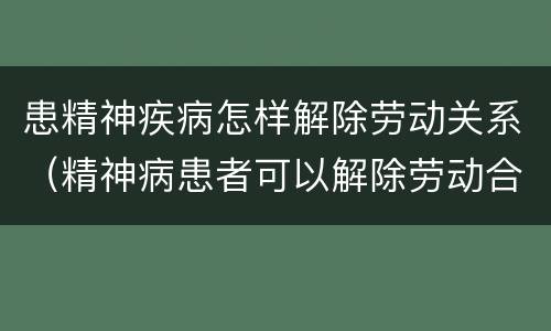 患精神疾病怎样解除劳动关系（精神病患者可以解除劳动合同吗）