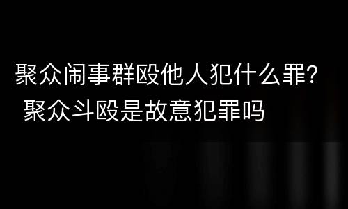 聚众闹事群殴他人犯什么罪？ 聚众斗殴是故意犯罪吗