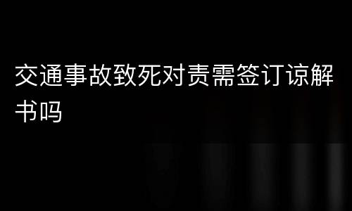 交通事故致死对责需签订谅解书吗