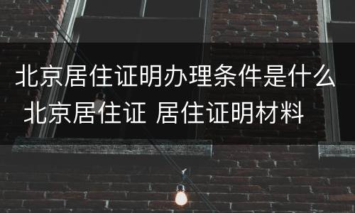 北京居住证明办理条件是什么 北京居住证 居住证明材料