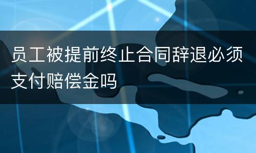 员工被提前终止合同辞退必须支付赔偿金吗