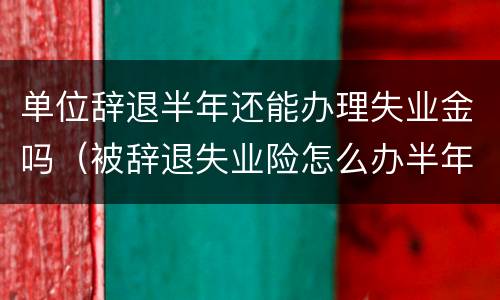 单位辞退半年还能办理失业金吗（被辞退失业险怎么办半年能领取吗）