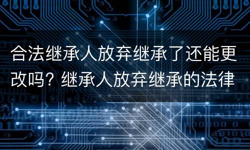 合法继承人放弃继承了还能更改吗? 继承人放弃继承的法律规定