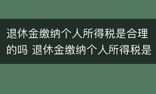 退休金缴纳个人所得税是合理的吗 退休金缴纳个人所得税是合理的吗为什么