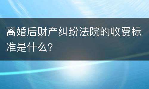 离婚后财产纠纷法院的收费标准是什么？