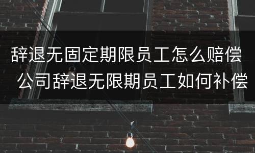 辞退无固定期限员工怎么赔偿 公司辞退无限期员工如何补偿