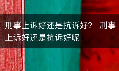 刑事上诉好还是抗诉好？ 刑事上诉好还是抗诉好呢