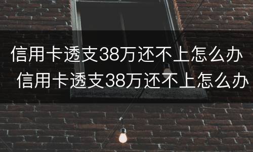 信用卡透支38万还不上怎么办 信用卡透支38万还不上怎么办呢