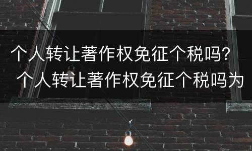 个人转让著作权免征个税吗？ 个人转让著作权免征个税吗为什么