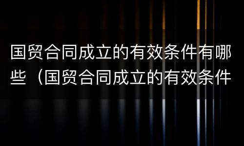 国贸合同成立的有效条件有哪些（国贸合同成立的有效条件有哪些呢）