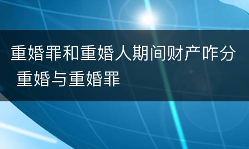 重婚罪和重婚人期间财产咋分 重婚与重婚罪