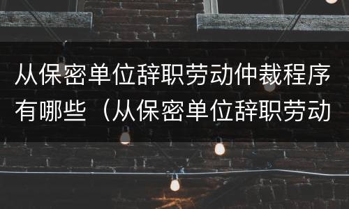 从保密单位辞职劳动仲裁程序有哪些（从保密单位辞职劳动仲裁程序有哪些规定）